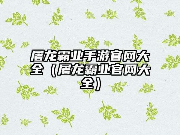 屠龙霸业手游大全（屠龙霸业大全）