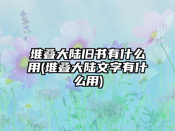 堆叠大陆旧书有什么用(堆叠大陆文字有什么用)