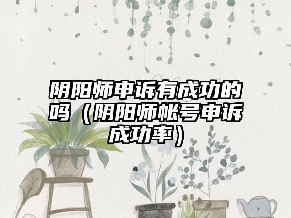 阴阳师申诉有成功的吗（阴阳师帐号申诉成功率）