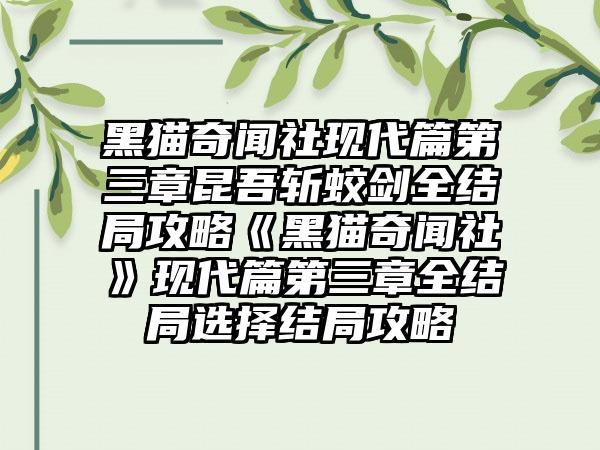 黑猫奇闻社现代篇第三章昆吾斩蛟剑全结局攻略《黑猫奇闻社》现代篇第三章全结局选择结局攻略