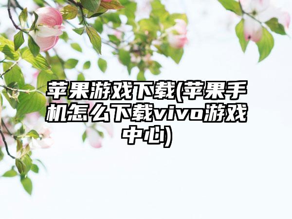 苹果游戏下载(苹果手机怎么下载vivo游戏中心)