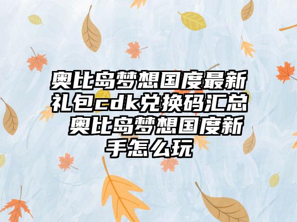 奥比岛梦想国度最新礼包cdk兑换码汇总 奥比岛梦想国度新手怎么玩