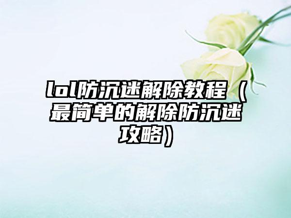 lol防沉迷解除教程（最简单的解除防沉迷攻略）