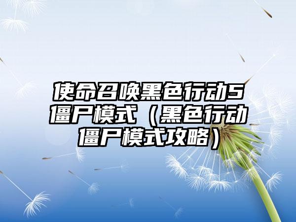 使命召唤黑色行动5僵尸模式（黑色行动僵尸模式攻略）