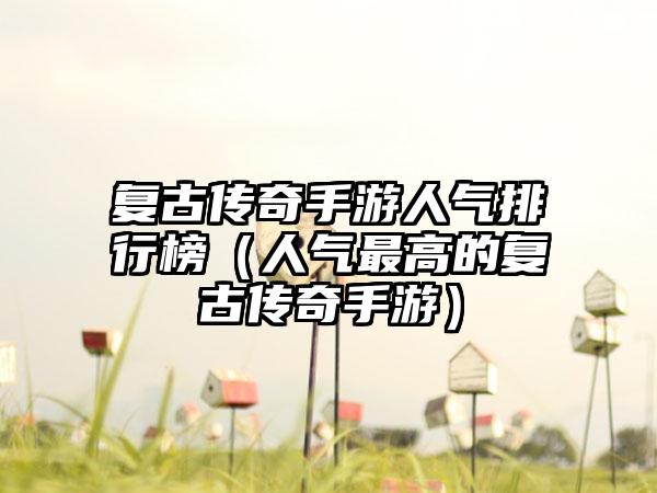 复古传奇手游人气排行榜（人气最高的复古传奇手游）