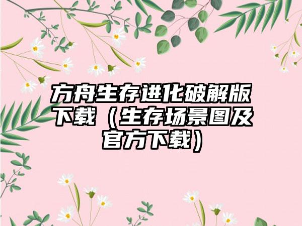 方舟生存进化破解版（生存场景图及官方）