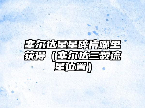 塞尔达星星碎片哪里获得（塞尔达三颗流星位置）