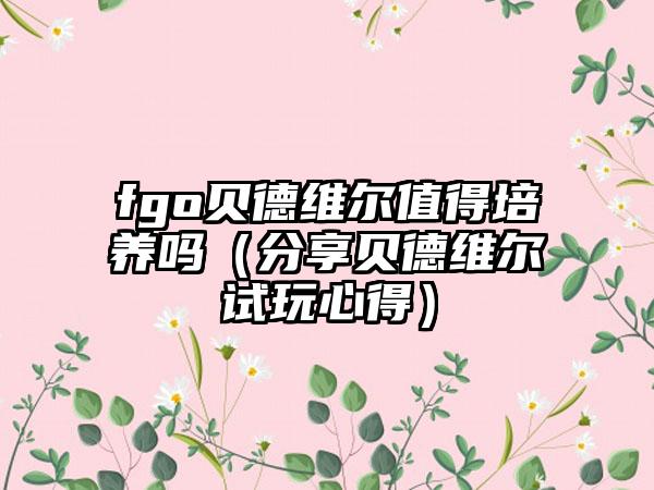 fgo贝德维尔值得培养吗（分享贝德维尔试玩心得）