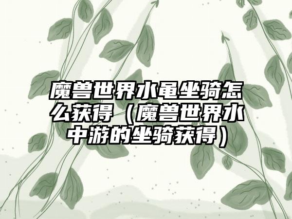魔兽世界水黾坐骑怎么获得（魔兽世界水中游的坐骑获得）