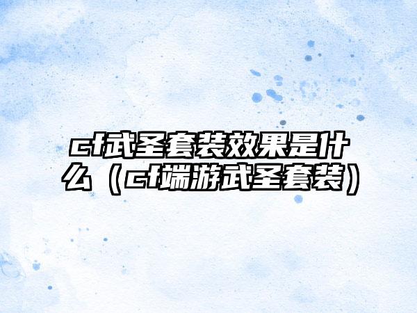 cf武圣套装效果是什么（cf端游武圣套装）