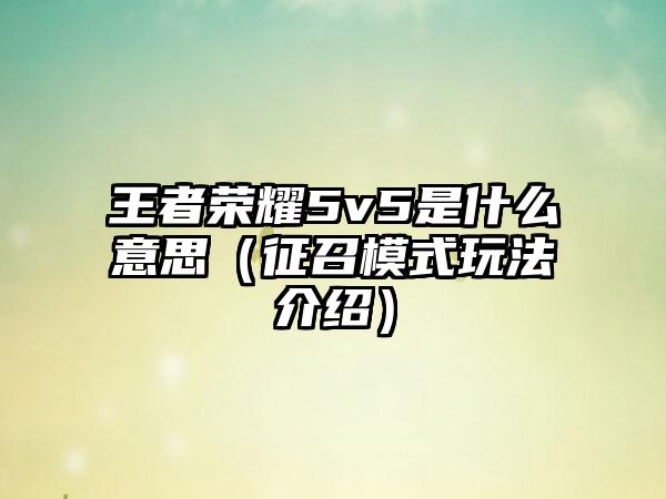王者荣耀5v5是什么意思（征召模式玩法介绍）