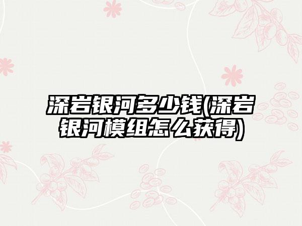 深岩银河多少钱(深岩银河模组怎么获得)