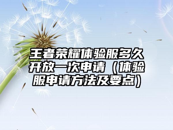 王者荣耀体验服多久开放一次申请（体验服申请方法及要点）