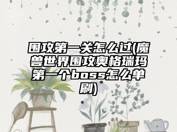 围攻第一关怎么过(魔兽世界围攻奥格瑞玛第一个boss怎么单刷)