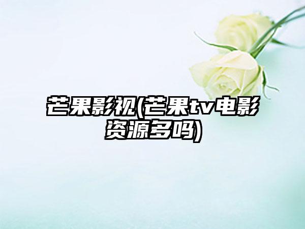 芒果影视(芒果tv电影资源多吗)