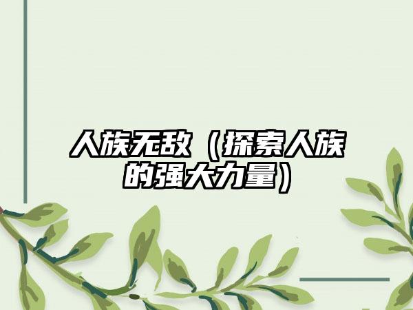 人族无敌（探索人族的强大力量）