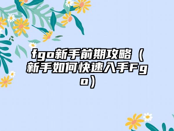 fgo新手前期攻略（新手如何快速入手Fgo）