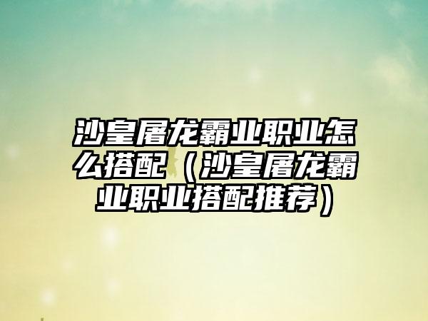 沙皇屠龙霸业职业怎么搭配（沙皇屠龙霸业职业搭配推荐）