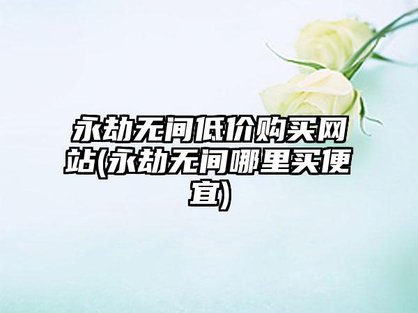 永劫无间低价购买网站(永劫无间哪里买便宜)