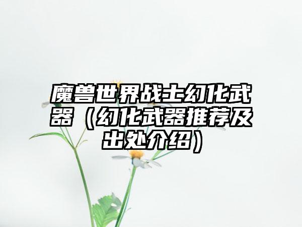 魔兽世界战士幻化武器（幻化武器推荐及出处介绍）