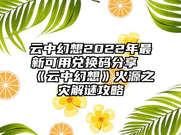 云中幻想2022年最新可用兑换码分享《云中幻想》火源之灾解谜攻略