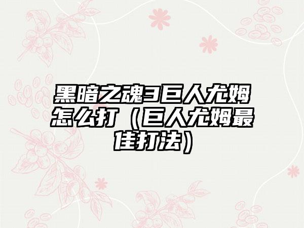 黑暗之魂3巨人尤姆怎么打（巨人尤姆最佳打法）