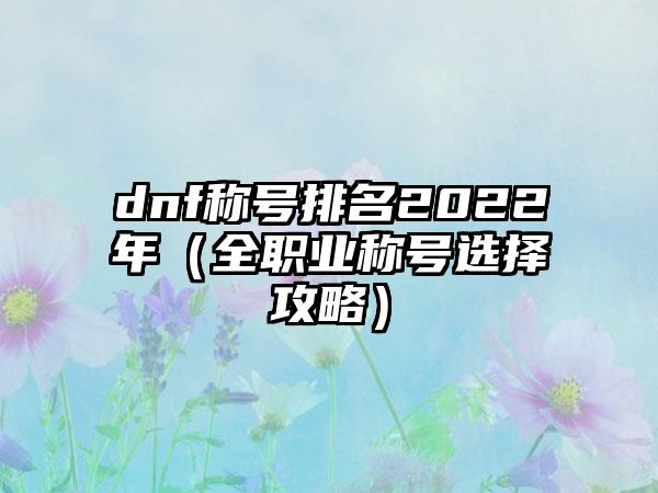 dnf称号排名2022年（全职业称号选择攻略）