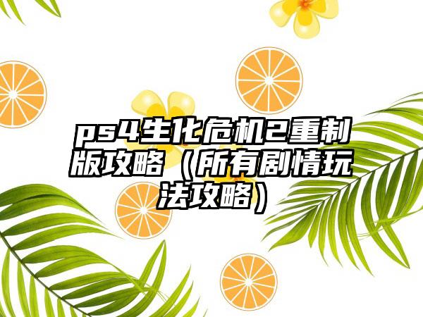 ps4生化危机2重制版攻略（所有剧情玩法攻略）