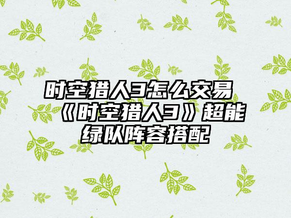 时空猎人3怎么交易 《时空猎人3》超能绿队阵容搭配