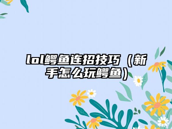 lol鳄鱼连招技巧（新手怎么玩鳄鱼）