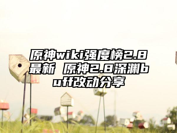 原神wiki强度榜2.8最新 原神2.8深渊buff改动分享