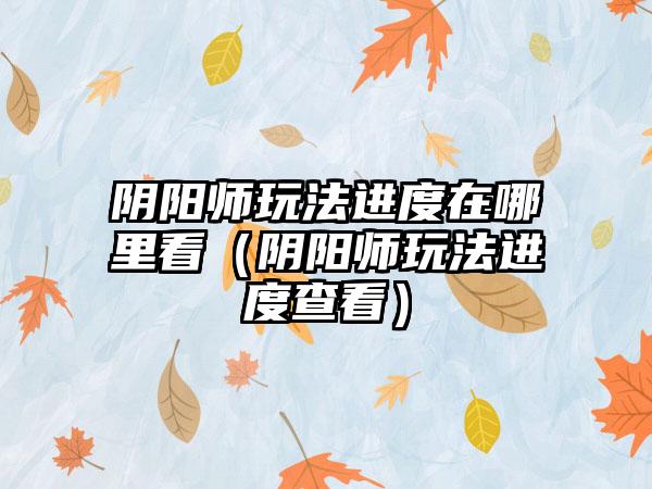 阴阳师玩法进度在哪里看（阴阳师玩法进度查看）
