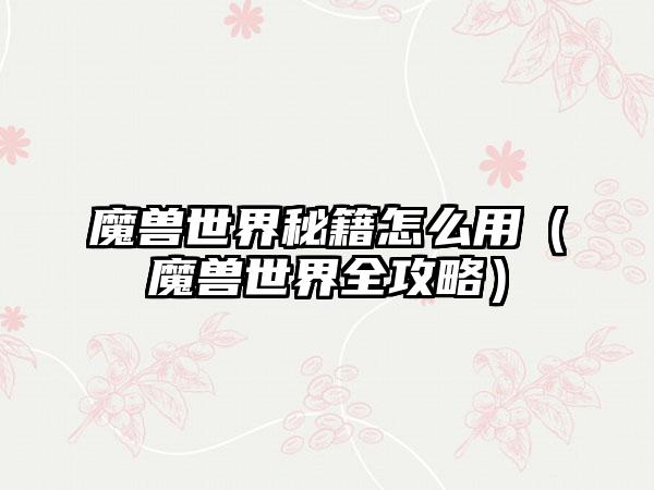 魔兽世界秘籍怎么用（魔兽世界全攻略）