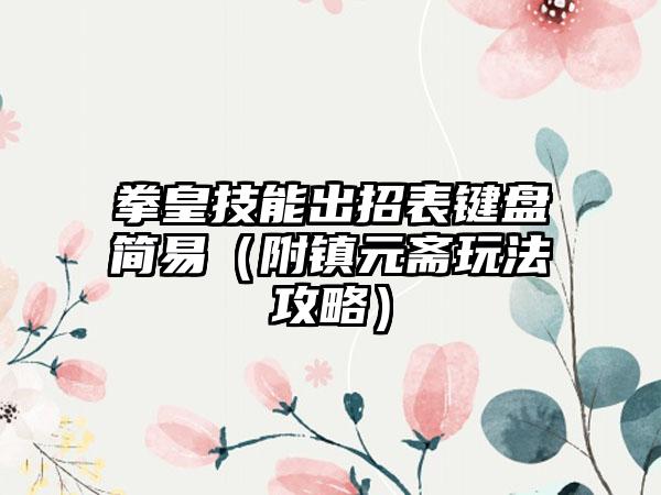 拳皇技能出招表键盘简易（附镇元斋玩法攻略）