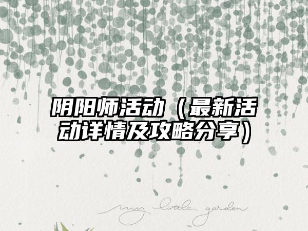 阴阳师活动（最新活动详情及攻略分享）