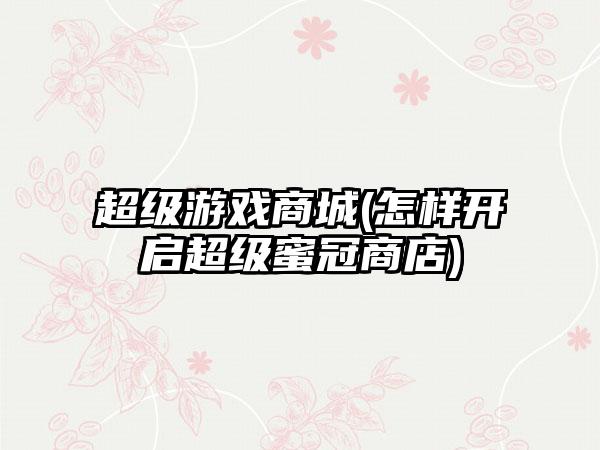 超级游戏商城(怎样开启超级蜜冠商店)