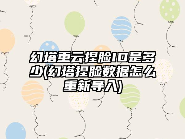 幻塔重云捏脸ID是多少(幻塔捏脸数据怎么重新导入)