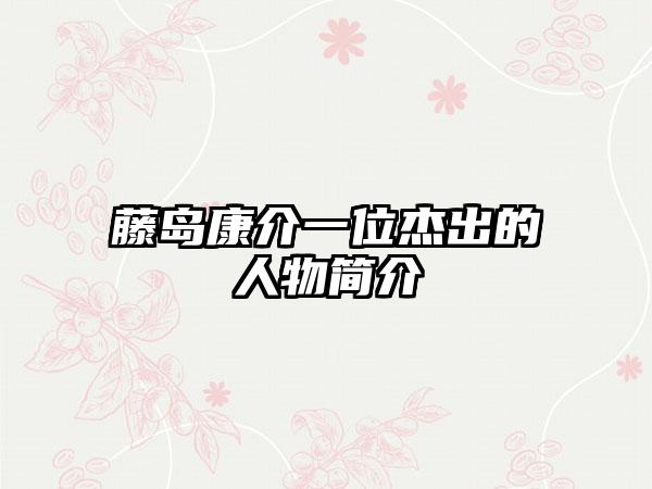 藤岛康介一位杰出的人物简介