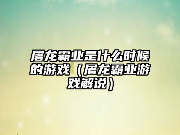 屠龙霸业是什么时候的游戏（屠龙霸业游戏解说）