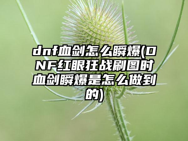 dnf血剑怎么瞬爆(DNF红眼狂战刷图时血剑瞬爆是怎么做到的)