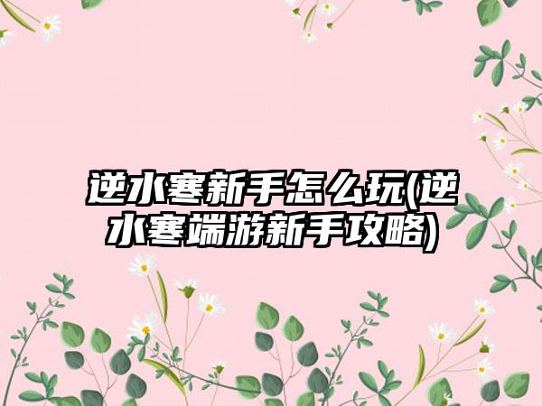 逆水寒新手怎么玩(逆水寒端游新手攻略)