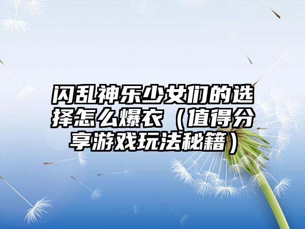 闪乱神乐少女们的选择怎么爆衣（值得分享游戏玩法秘籍）