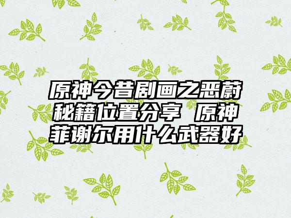 原神今昔剧画之恶蔚秘籍位置分享 原神菲谢尔用什么武器好