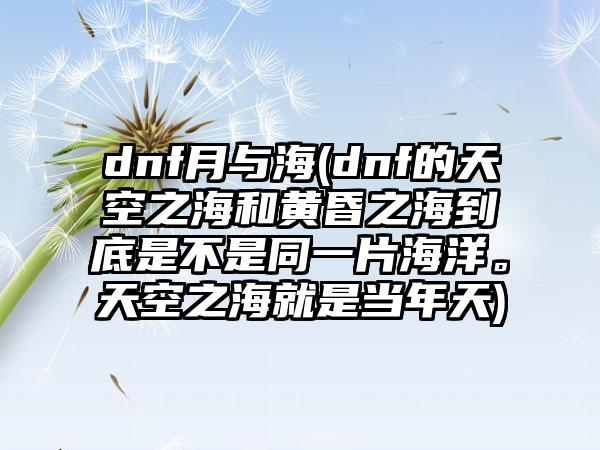 dnf月与海(dnf的天空之海和黄昏之海到底是不是同一片海洋。天空之海就是当年天)