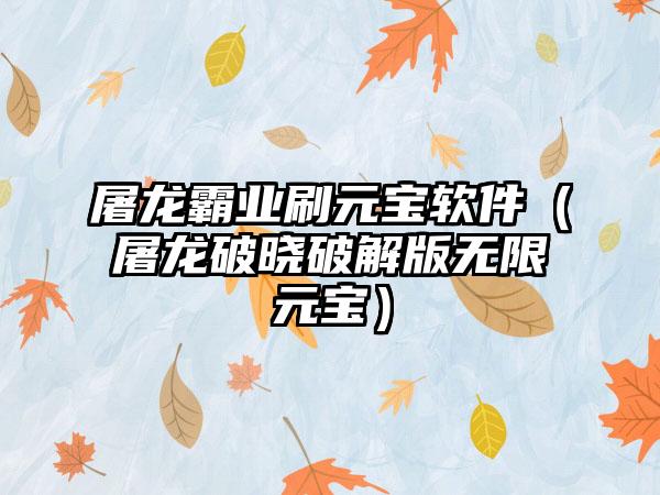 屠龙霸业刷元宝软件（屠龙破晓破解版无限元宝）