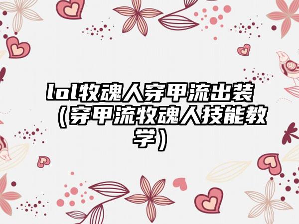 lol牧魂人穿甲流出装（穿甲流牧魂人技能教学）