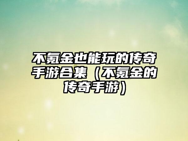 不氪金也能玩的传奇手游合集（不氪金的传奇手游）