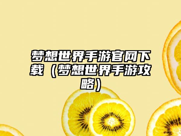 梦想世界手游官网下载（梦想世界手游攻略）
