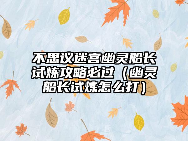 不思议迷宫幽灵船长试炼攻略必过（幽灵船长试炼怎么打）