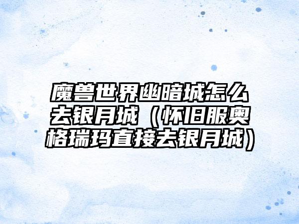 魔兽世界幽暗城怎么去银月城（怀旧服奥格瑞玛直接去银月城）
